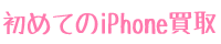 初めてのiPhone買取